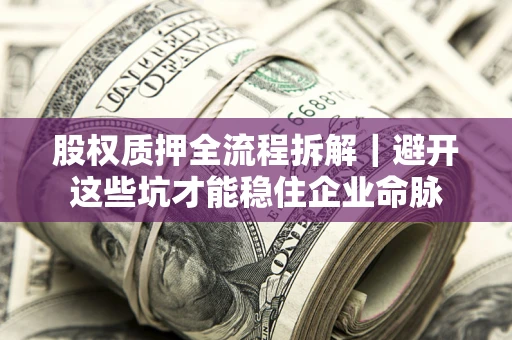 济南股权质押全流程拆解｜避开这些坑才能稳住企业命脉