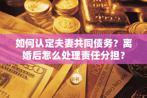 济南如何认定夫妻共同债务？离婚后怎么处理责任分担？