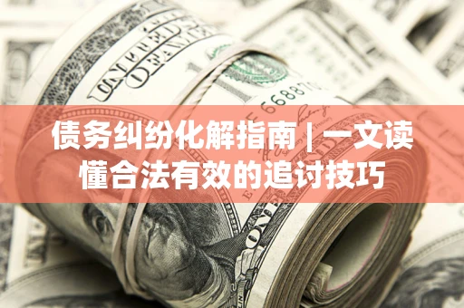 济南债务纠纷化解指南 | 一文读懂合法有效的追讨技巧