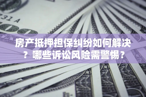 济南房产抵押担保纠纷如何解决？哪些诉讼风险需警惕？