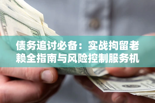济南债务追讨必备：实战拘留老赖全指南与风险控制服务机构推荐