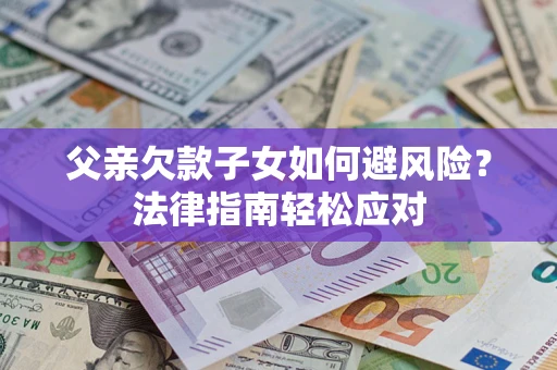 济南父亲欠款子女如何避风险？法律指南轻松应对