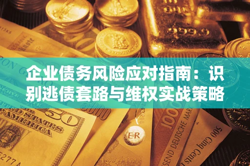济南企业债务风险应对指南：识别逃债套路与维权实战策略