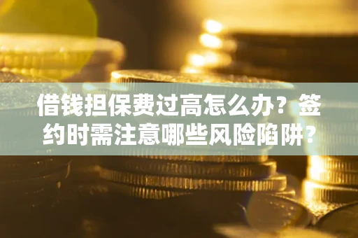 济南借钱担保费过高怎么办？签约时需注意哪些风险陷阱？