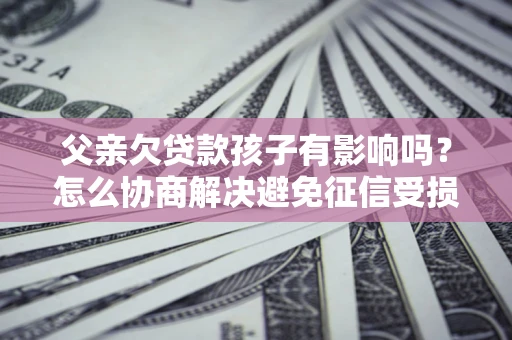 济南父亲欠贷款孩子有影响吗？怎么协商解决避免征信受损？