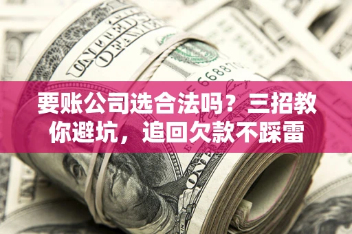 济南要账公司选合法吗？三招教你避坑，追回欠款不踩雷