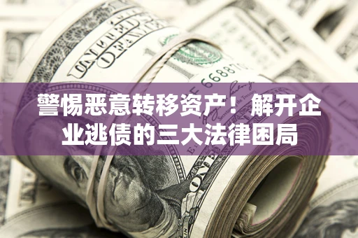 济南警惕恶意转移资产！解开企业逃债的三大法律困局
