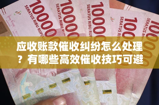 济南应收账款催收纠纷怎么处理？有哪些高效催收技巧可避免坏账？
