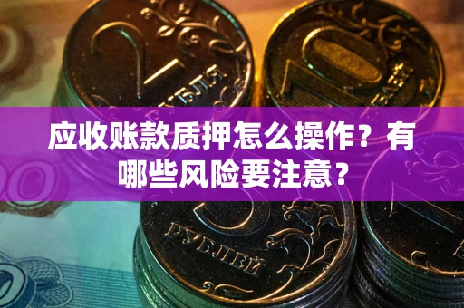 济南应收账款质押怎么操作？有哪些风险要注意？